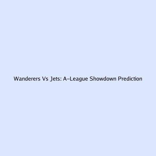 Wanderers Vs Jets: A-League Showdown Prediction